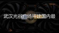 武漢光谷廣場將建國內最復雜地下工程（圖）