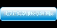 武漢正規雙眼皮修復醫院排名：看武漢雙眼皮修復哪家醫院做的好?