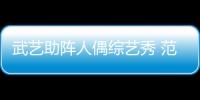 武藝助陣人偶綜藝秀 范湉湉扎小辮和蛛兒齊賣萌