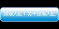 殘疾人證（關(guān)于殘疾人證的基本情況說明介紹）