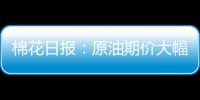 棉花日報：原油期價大幅下跌拖累棉價，市場靜待美聯儲貨幣政策