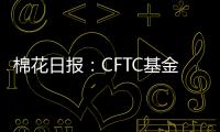 棉花日報：CFTC基金凈多頭寸有所下滑，ICE期棉陰線收跌