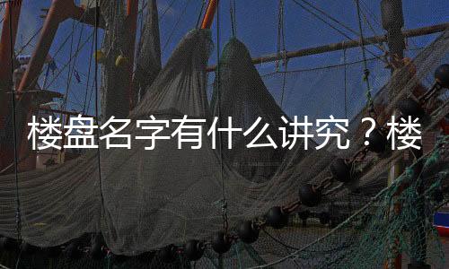 樓盤名字有什么講究？樓盤叫苑、園、府、院區別