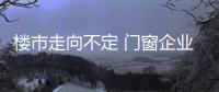 樓市走向不定 門窗企業多思量