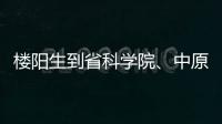 樓陽(yáng)生到省科學(xué)院、中原科技城調(diào)研