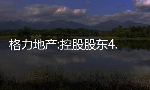 格力地產:控股股東4.2股質押展期