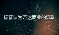 標普認為萬達商業的流動性緩沖正在減弱 融資渠道可能會持續收窄