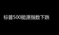 標普500能源指數下跌1.1%原油價格下跌約2.5%