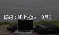 標題：線上搶位：9月16日準時開搶！,行業資訊