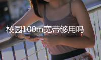 校園100m寬帶夠用嗎（100m寬帶夠用嗎）