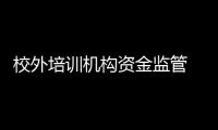 校外培訓機構資金監管 泉州10月底前力爭“全覆蓋”