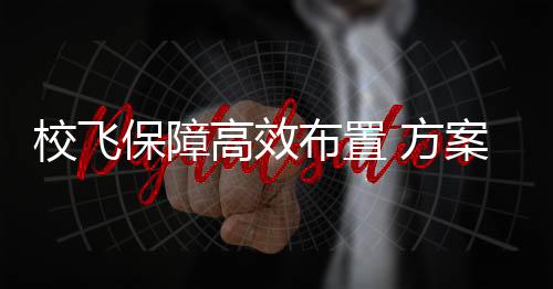 校飛保障高效布置 方案措施心中有數