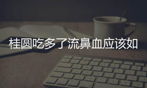 桂圓吃多了流鼻血應(yīng)該如何辦