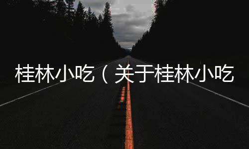 桂林小吃（關于桂林小吃的基本情況說明介紹）