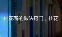 桂花鴨的做法竅門，桂花鴨的做法