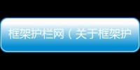 框架護欄網（關于框架護欄網的基本情況說明介紹）