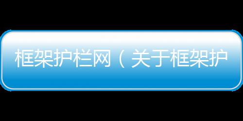 框架護欄網(wǎng)（關于框架護欄網(wǎng)的基本情況說明介紹）