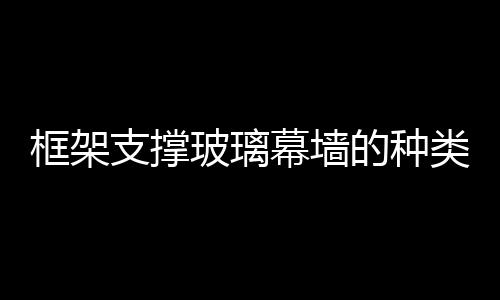 框架支撐玻璃幕墻的種類(lèi)  玻璃幕墻定期維護(hù)的內(nèi)容,行業(yè)資訊