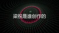 梁祝是誰創(chuàng)作的