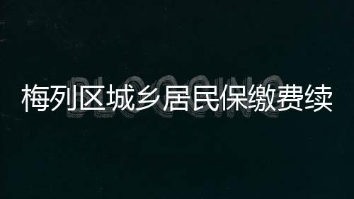 梅列區城鄉居民保繳費續保率連續4年保持全市第一