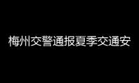 梅州交警通報夏季交通安全突出風險專項整治行動和“五大曝光”進展情況