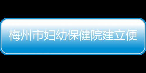 梅州市婦幼保健院建立便民服務群