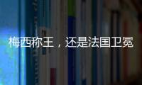 梅西稱王，還是法國衛(wèi)冕，世界杯決賽這場大戲即將上演