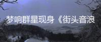 夢響群星現身《街頭音浪》發布會演繹原創為節目助力