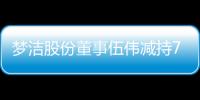 夢潔股份董事伍偉減持70萬股 套現約310.8萬