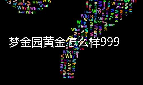 夢金園黃金怎么樣9999（夢金園黃金怎么樣）