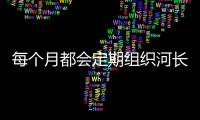 每個月都會定期組織河長以及巡河員到所屬河道上進行巡河