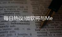 每日熱議!微軟將與Meta合作 在VR空間里辦公互動玩游戲