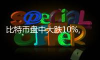 比特幣盤中大跌10%,全網24小時爆倉量達3.9億美元