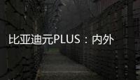 比亞迪元PLUS：內外雙修 用設計打動用戶