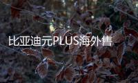 比亞迪元PLUS海外售價曝光比國內貴7萬