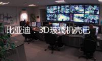 比亞迪：3D玻璃機殼已對部分客戶批量出貨,行業資訊