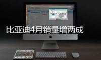 比亞迪4月銷量增兩成 新能源車同比翻倍