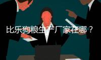 比樂狗糧生產廠家在哪？ 狗糧廠家招代理