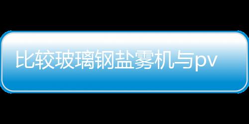 比較玻璃鋼鹽霧機與pvc板鹽霧機