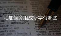 毛加偏旁組成新字有哪些（毛加偏旁組成新字）