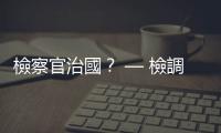 檢察官治國？ — 檢調(diào)大刀砍內(nèi)線　企業(yè)家心驚膽顫｜天下雜誌