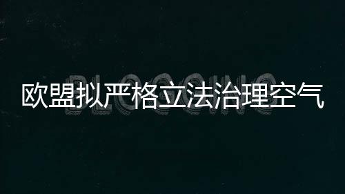 歐盟擬嚴格立法治理空氣和水污染 怎么治理？