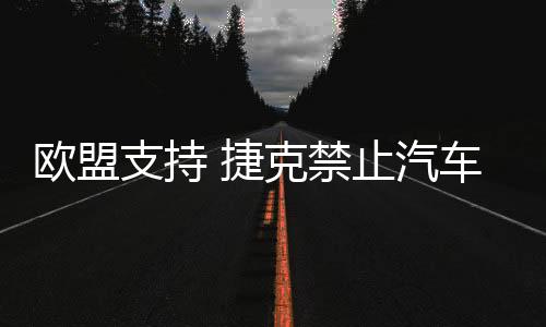 歐盟支持 捷克禁止汽車玻璃貼膜,政策解讀