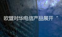 歐盟對華電信產品展開“雙反”調查