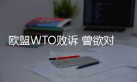 歐盟WTO敗訴 曾欲對華征反傾銷稅最高達85%