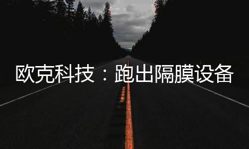 歐克科技：跑出隔膜設(shè)備國(guó)產(chǎn)替代“加速度”