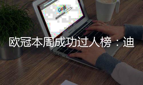 歐冠本周成功過(guò)人榜：迪亞斯7次居首，穆西亞拉6次第二