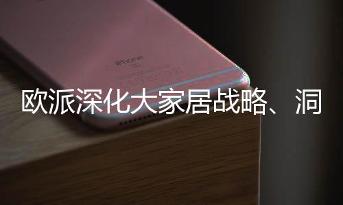 歐派深化大家居戰略、洞窩加碼流量運營…多家企業透露2024年新規劃!