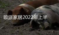 歐派家居2022年上半年?duì)I收96.93億元,同比增長(zhǎng)18.21%