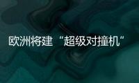 歐洲將建“超級對撞機”？王貽芳：就看誰能搶先—新聞—科學網